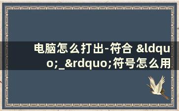 电脑怎么打出-符合 “_”符号怎么用电脑打出